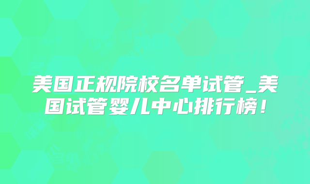 美国正规院校名单试管_美国试管婴儿中心排行榜！