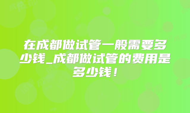 在成都做试管一般需要多少钱_成都做试管的费用是多少钱！