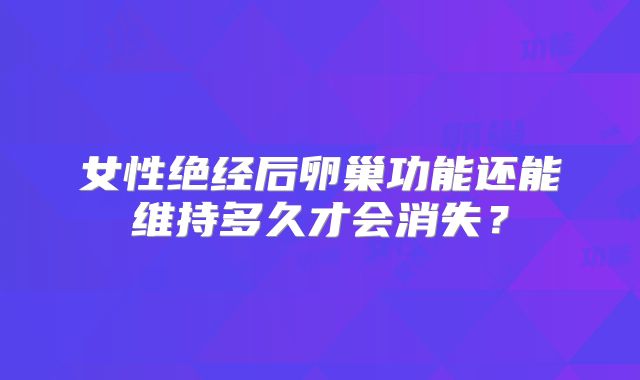 女性绝经后卵巢功能还能维持多久才会消失？