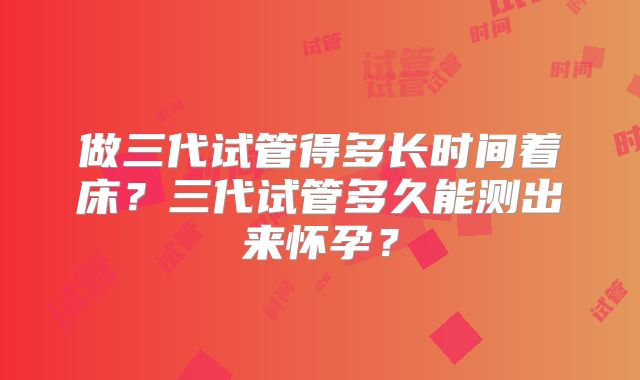 做三代试管得多长时间着床？三代试管多久能测出来怀孕？