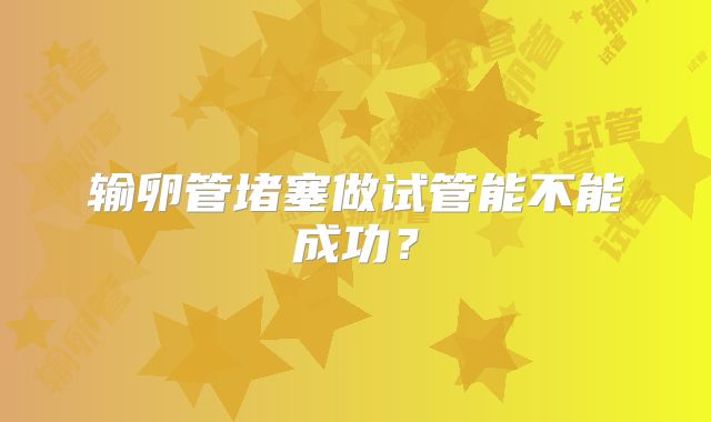 输卵管堵塞做试管能不能成功？