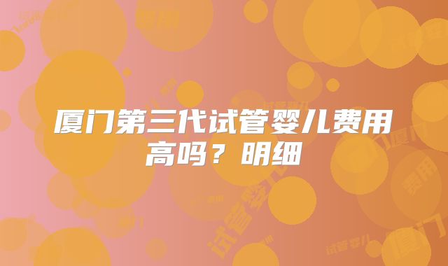厦门第三代试管婴儿费用高吗?明细