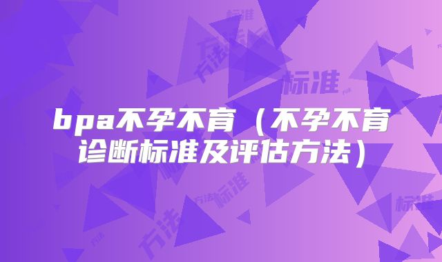 bpa不孕不育(不孕不育诊断标准及评估方法)