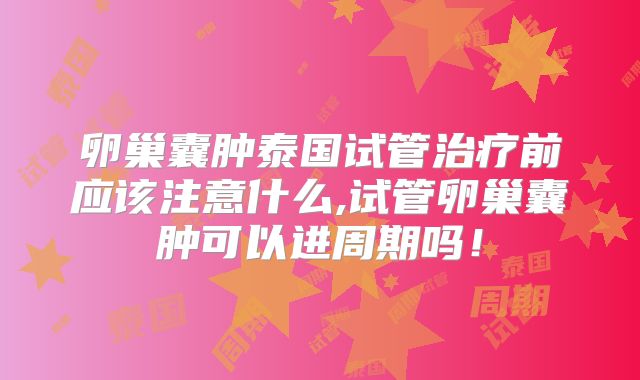 卵巢囊肿泰国试管治疗前应该注意什么,试管卵巢囊肿可以进周期吗！