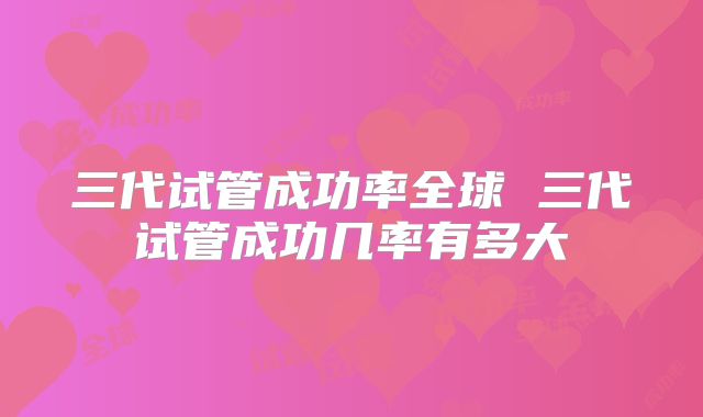 三代试管成功率全球 三代试管成功几率有多大