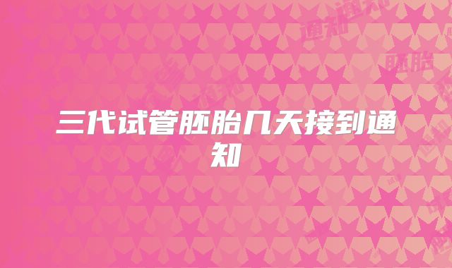 三代试管胚胎几天接到通知