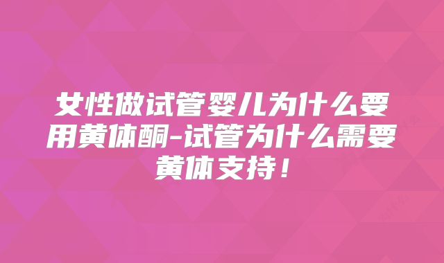 女性做试管婴儿为什么要用黄体酮-试管为什么需要黄体支持！