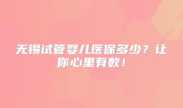 无锡试管婴儿医保多少？让你心里有数！