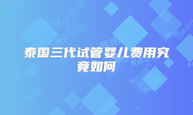 泰国三代试管婴儿费用究竟如何