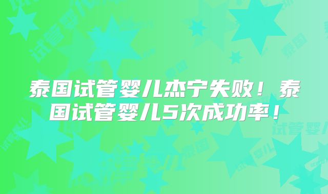 泰国试管婴儿杰宁失败！泰国试管婴儿5次成功率！