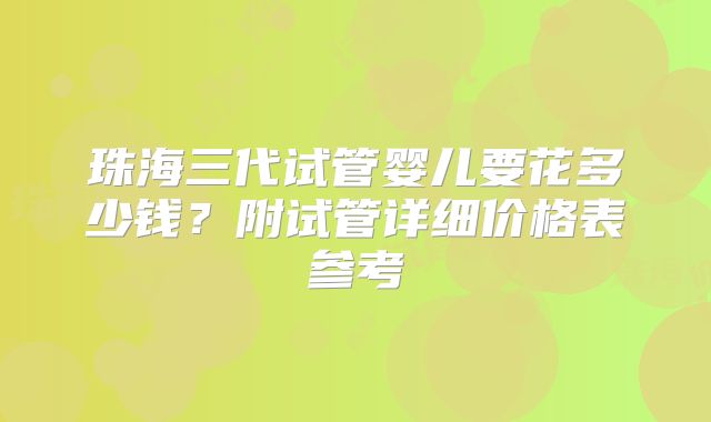 珠海三代试管婴儿要花多少钱?附试管详细价格表参考