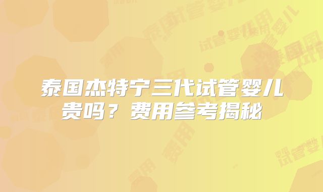 泰国杰特宁三代试管婴儿贵吗？费用参考揭秘