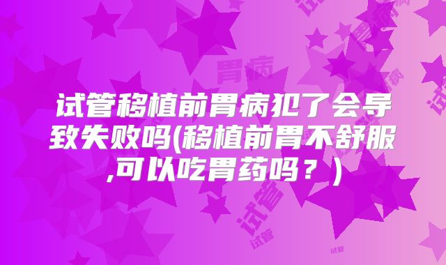 试管移植前胃病犯了会导致失败吗(移植前胃不舒服,可以吃胃药吗？)