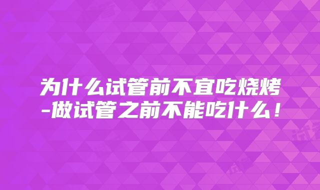 为什么试管前不宜吃烧烤-做试管之前不能吃什么！