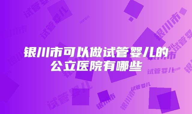 银川市可以做试管婴儿的公立医院有哪些