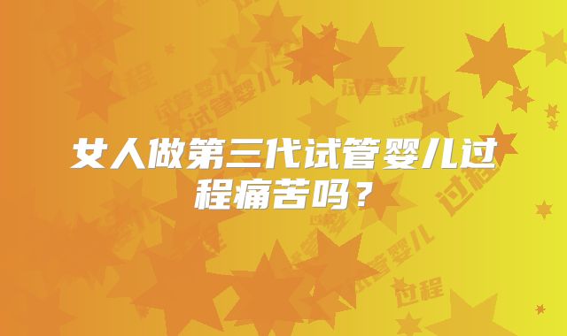 女人做第三代试管婴儿过程痛苦吗？