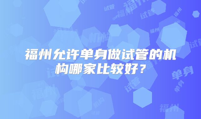 福州允许单身做试管的机构哪家比较好？