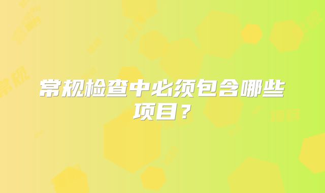 常规检查中必须包含哪些项目？