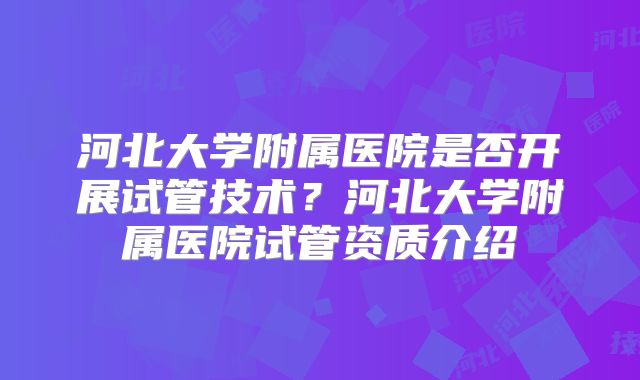 河北大学附属医院是否开展试管技术?河北大学附属医院试管资质介绍