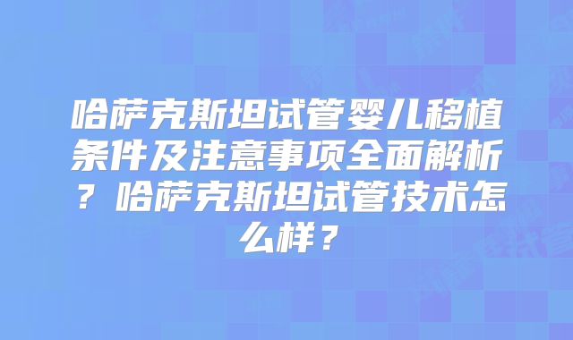 哈萨克斯坦试管婴儿移植条件及注意事项全面解析？哈萨克斯坦试管技术怎么样？