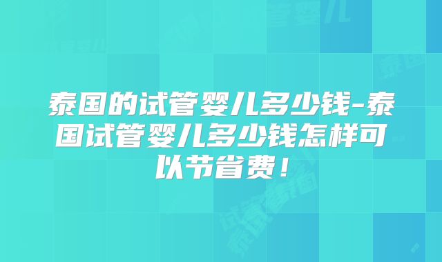 泰国的试管婴儿多少钱-泰国试管婴儿多少钱怎样可以节省费！
