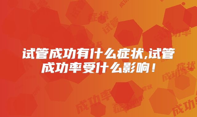试管成功有什么症状,试管成功率受什么影响!