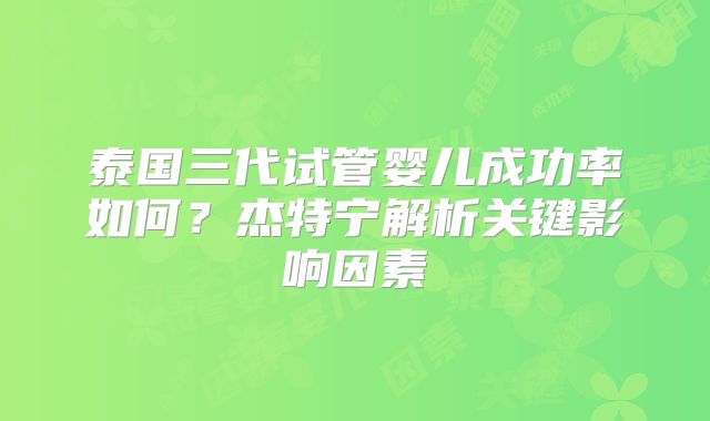 泰国三代试管婴儿成功率如何？杰特宁解析关键影响因素