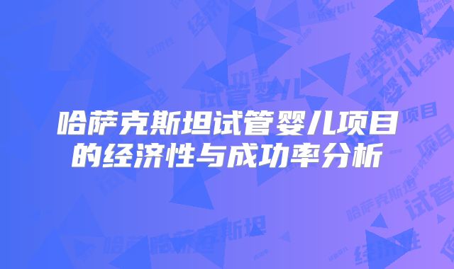 哈萨克斯坦试管婴儿项目的经济性与成功率分析