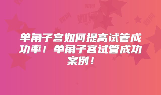 单角子宫如何提高试管成功率！单角子宫试管成功案例！