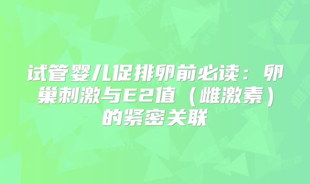 试管婴儿促排卵前必读：卵巢刺激与E2值（雌激素）的紧密关联