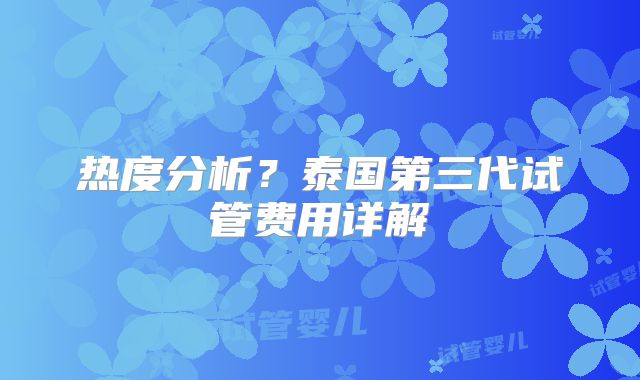 热度分析?泰国第三代试管费用详解