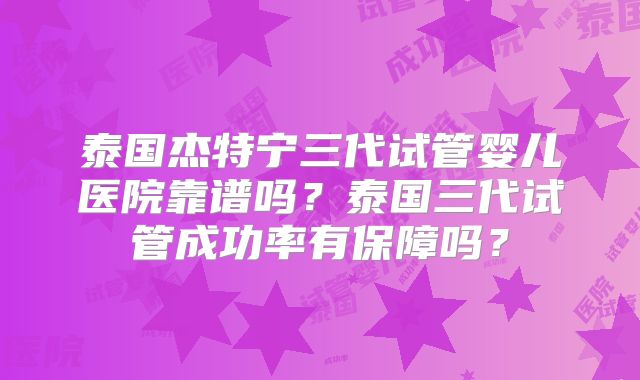 泰国杰特宁三代试管婴儿医院靠谱吗？泰国三代试管成功率有保障吗？