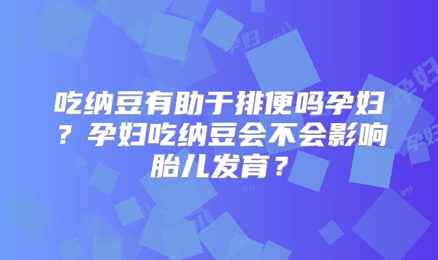 吃纳豆有助于排便吗孕妇？孕妇吃纳豆会不会影响胎儿发育？