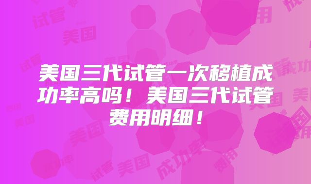 美国三代试管一次移植成功率高吗！美国三代试管费用明细！