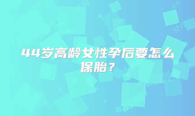 44岁高龄女性孕后要怎么保胎？