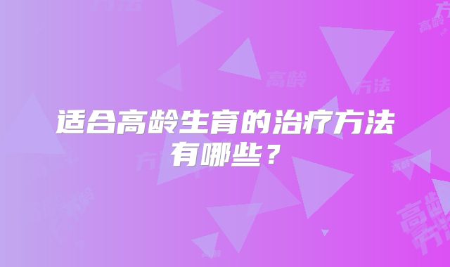 适合高龄生育的治疗方法有哪些？