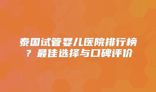 泰国试管婴儿医院排行榜?最佳选择与口碑评价
