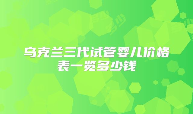 乌克兰三代试管婴儿价格表一览多少钱