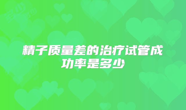 精子质量差的治疗试管成功率是多少