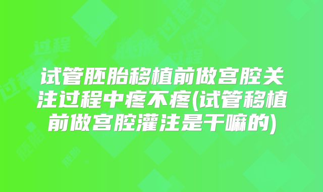 试管胚胎移植前做宫腔关注过程中疼不疼(试管移植前做宫腔灌注是干嘛的)