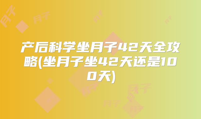 产后科学坐月子42天全攻略(坐月子坐42天还是100天)