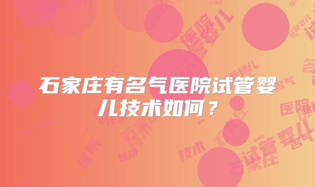 石家庄有名气医院试管婴儿技术如何？
