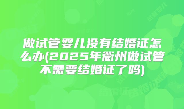 做试管婴儿没有结婚证怎么办(2025年衢州做试管不需要结婚证了吗)