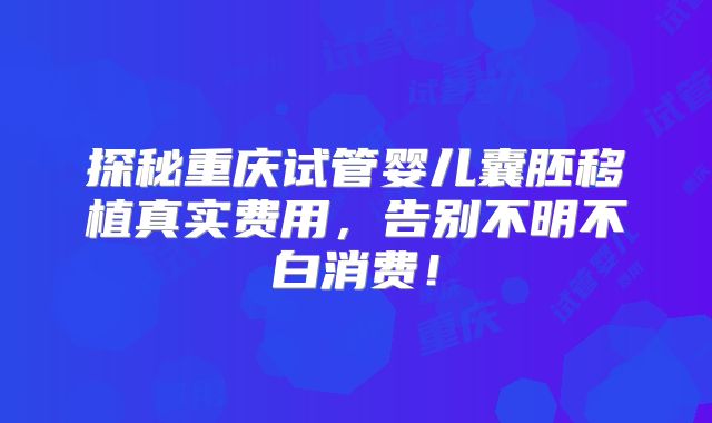 探秘重庆试管婴儿囊胚移植真实费用，告别不明不白消费！