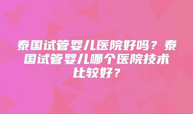 泰国试管婴儿医院好吗？泰国试管婴儿哪个医院技术比较好？