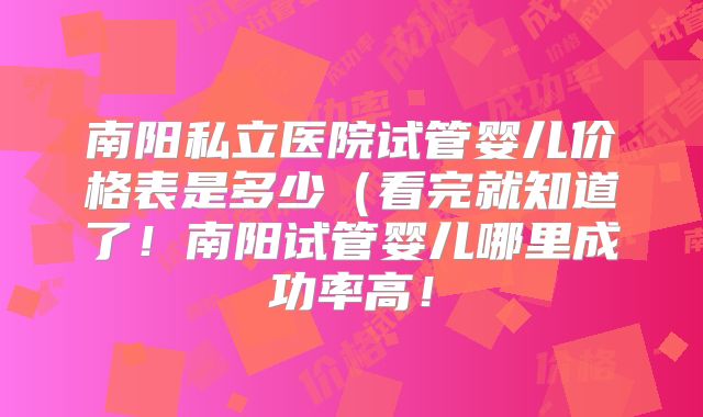 南阳私立医院试管婴儿价格表是多少(看完就知道了!南阳试管婴儿哪里成功率高!