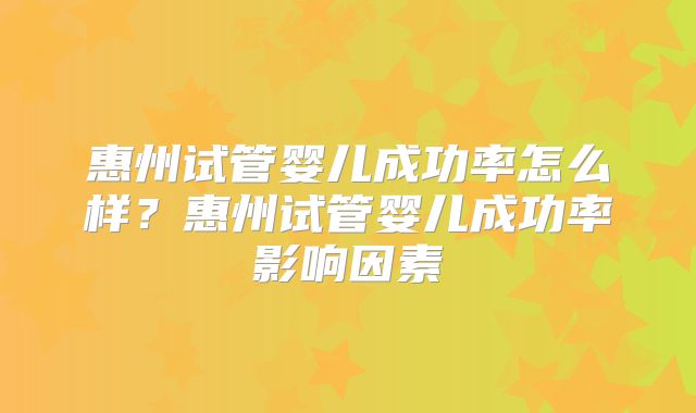 惠州试管婴儿成功率怎么样？惠州试管婴儿成功率影响因素