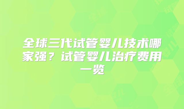 全球三代试管婴儿技术哪家强？试管婴儿治疗费用一览