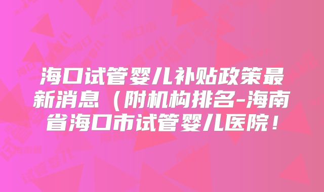 海口试管婴儿补贴政策最新消息(附机构排名-海南省海口市试管婴儿医院!