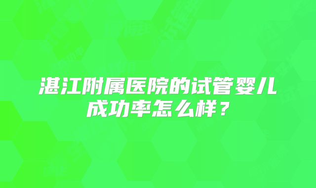 湛江附属医院的试管婴儿成功率怎么样?